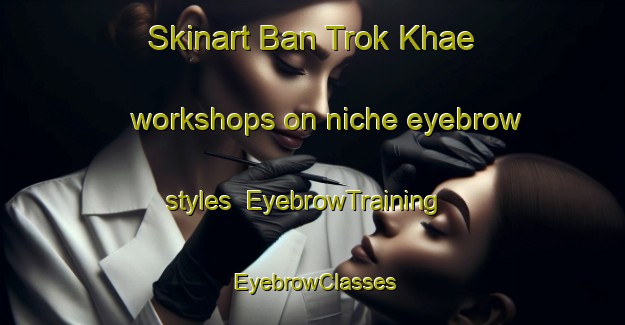 Skinart Ban Trok Khae workshops on niche eyebrow styles | EyebrowTraining | EyebrowClasses | SkinartTraining-Thailand