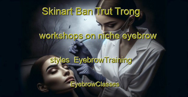 Skinart Ban Trut Trong workshops on niche eyebrow styles | EyebrowTraining | EyebrowClasses | SkinartTraining-Thailand