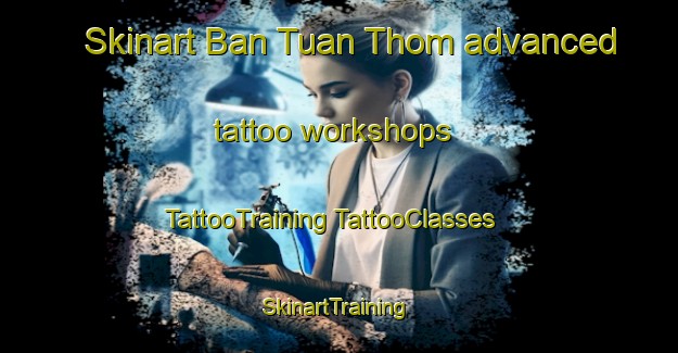 Skinart Ban Tuan Thom advanced tattoo workshops | #TattooTraining #TattooClasses #SkinartTraining-Thailand