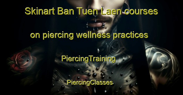 Skinart Ban Tuen Laen courses on piercing wellness practices | PiercingTraining | PiercingClasses | SkinartTraining-Thailand