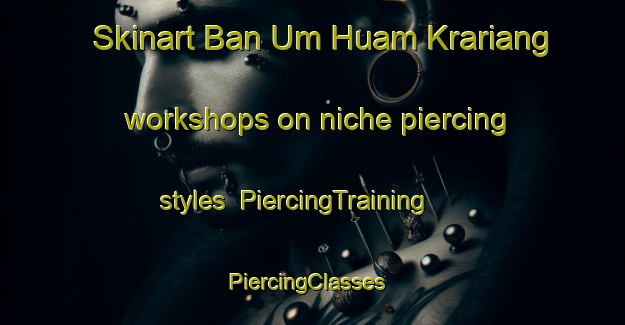 Skinart Ban Um Huam Krariang workshops on niche piercing styles | PiercingTraining | PiercingClasses | SkinartTraining-Thailand