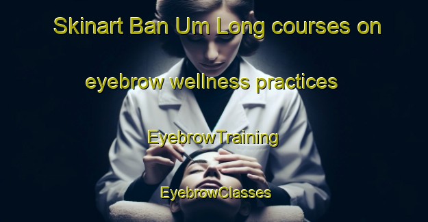 Skinart Ban Um Long courses on eyebrow wellness practices | EyebrowTraining | EyebrowClasses | SkinartTraining-Thailand