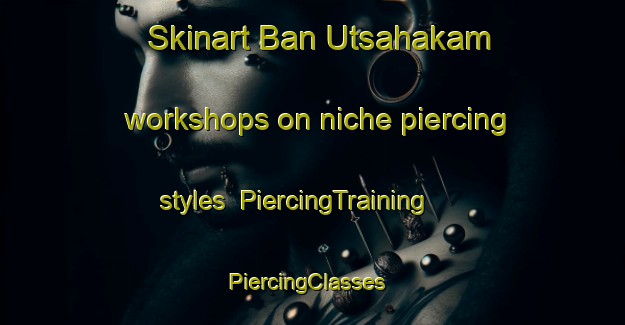 Skinart Ban Utsahakam workshops on niche piercing styles | PiercingTraining | PiercingClasses | SkinartTraining-Thailand
