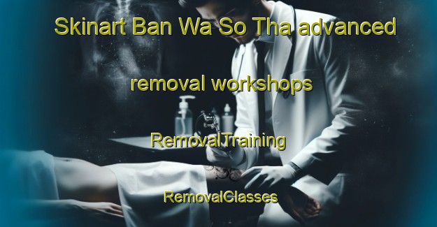 Skinart Ban Wa So Tha advanced removal workshops | RemovalTraining | RemovalClasses | SkinartTraining-Thailand