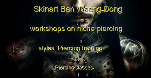 Skinart Ban Waeng Dong workshops on niche piercing styles | PiercingTraining | PiercingClasses | SkinartTraining-Thailand