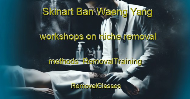 Skinart Ban Waeng Yang workshops on niche removal methods | RemovalTraining | RemovalClasses | SkinartTraining-Thailand