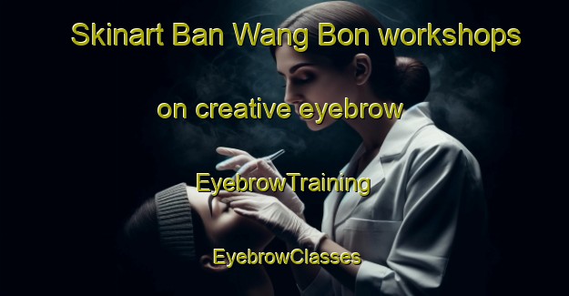 Skinart Ban Wang Bon workshops on creative eyebrow | EyebrowTraining | EyebrowClasses | SkinartTraining-Thailand
