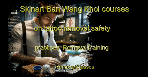 Skinart Ban Wang Khoi courses on tattoo removal safety practices | RemovalTraining | RemovalClasses | SkinartTraining-Thailand