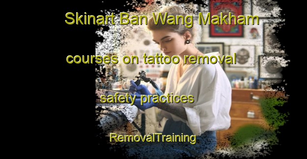 Skinart Ban Wang Makham courses on tattoo removal safety practices | RemovalTraining | RemovalClasses | SkinartTraining-Thailand