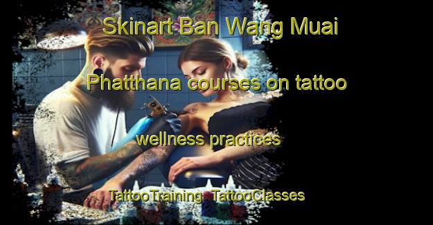 Skinart Ban Wang Muai Phatthana courses on tattoo wellness practices | TattooTraining | TattooClasses | SkinartTraining-Thailand