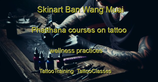 Skinart Ban Wang Muai Phatthana courses on tattoo wellness practices | TattooTraining | TattooClasses | SkinartTraining-Thailand