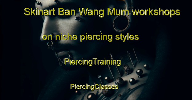 Skinart Ban Wang Mum workshops on niche piercing styles | PiercingTraining | PiercingClasses | SkinartTraining-Thailand