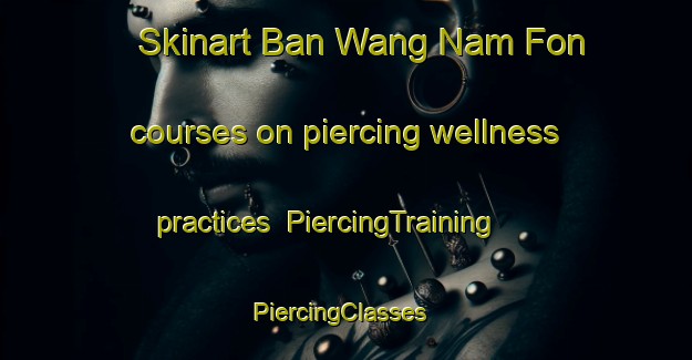 Skinart Ban Wang Nam Fon courses on piercing wellness practices | PiercingTraining | PiercingClasses | SkinartTraining-Thailand
