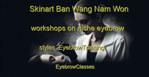 Skinart Ban Wang Nam Won workshops on niche eyebrow styles | EyebrowTraining | EyebrowClasses | SkinartTraining-Thailand