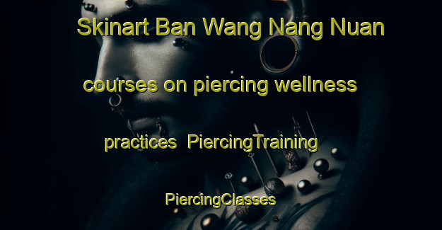 Skinart Ban Wang Nang Nuan courses on piercing wellness practices | #PiercingTraining #PiercingClasses #SkinartTraining-Thailand