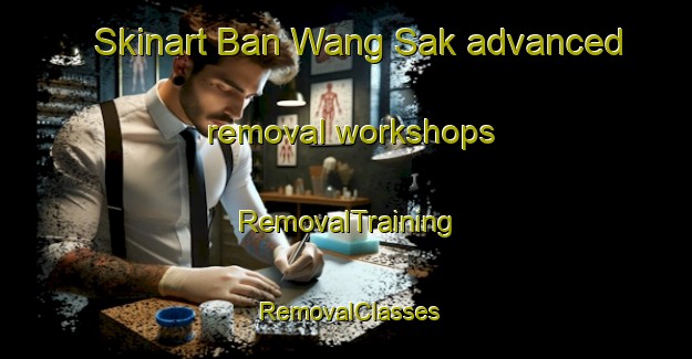 Skinart Ban Wang Sak advanced removal workshops | RemovalTraining | RemovalClasses | SkinartTraining-Thailand