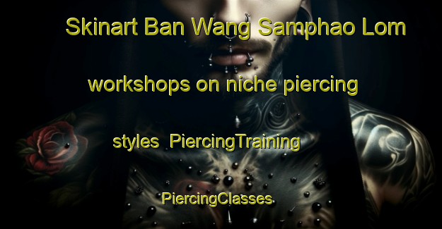 Skinart Ban Wang Samphao Lom workshops on niche piercing styles | PiercingTraining | PiercingClasses | SkinartTraining-Thailand
