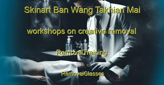Skinart Ban Wang Takhian Mai workshops on creative removal | RemovalTraining | RemovalClasses | SkinartTraining-Thailand