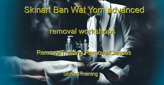 Skinart Ban Wat Yom advanced removal workshops | #RemovalTraining #RemovalClasses #SkinartTraining-Thailand