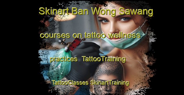 Skinart Ban Wong Sawang courses on tattoo wellness practices | #TattooTraining #TattooClasses #SkinartTraining-Thailand