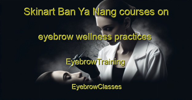 Skinart Ban Ya Nang courses on eyebrow wellness practices | EyebrowTraining | EyebrowClasses | SkinartTraining-Thailand