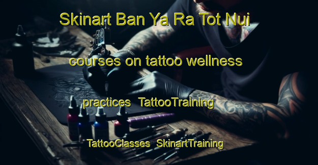 Skinart Ban Ya Ra Tot Nui courses on tattoo wellness practices | TattooTraining | TattooClasses | SkinartTraining-Thailand