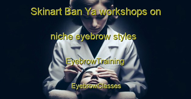 Skinart Ban Ya workshops on niche eyebrow styles | EyebrowTraining | EyebrowClasses | SkinartTraining-Thailand