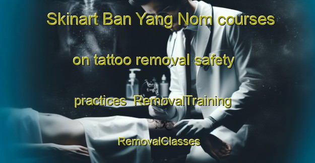 Skinart Ban Yang Nom courses on tattoo removal safety practices | RemovalTraining | RemovalClasses | SkinartTraining-Thailand