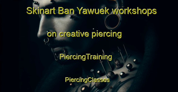 Skinart Ban Yawuek workshops on creative piercing | PiercingTraining | PiercingClasses | SkinartTraining-Thailand