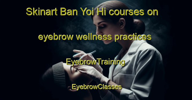 Skinart Ban Yoi Hi courses on eyebrow wellness practices | EyebrowTraining | EyebrowClasses | SkinartTraining-Thailand