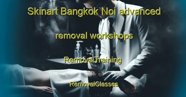 Skinart Bangkok Noi advanced removal workshops | RemovalTraining | RemovalClasses | SkinartTraining-Thailand