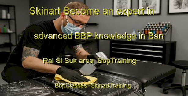 Skinart Become an expert in advanced BBP knowledge in Ban Rai Si Suk area | BbpTraining | BbpClasses | SkinartTraining-Thailand