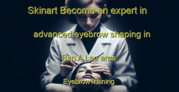 Skinart Become an expert in advanced eyebrow shaping in Ban A Lao area | EyebrowTraining | EyebrowClasses | SkinartTraining-Thailand