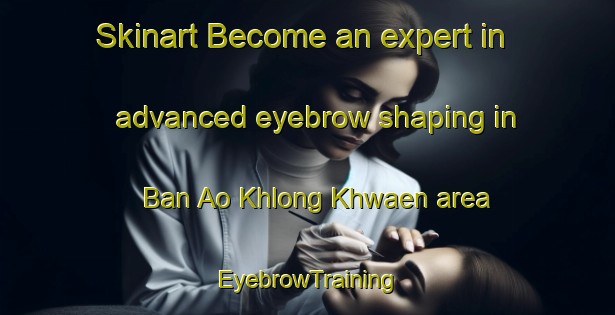 Skinart Become an expert in advanced eyebrow shaping in Ban Ao Khlong Khwaen area | EyebrowTraining | EyebrowClasses | SkinartTraining-Thailand