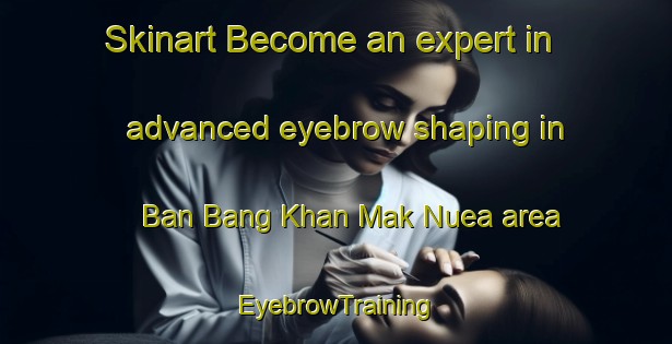 Skinart Become an expert in advanced eyebrow shaping in Ban Bang Khan Mak Nuea area | EyebrowTraining | EyebrowClasses | SkinartTraining-Thailand