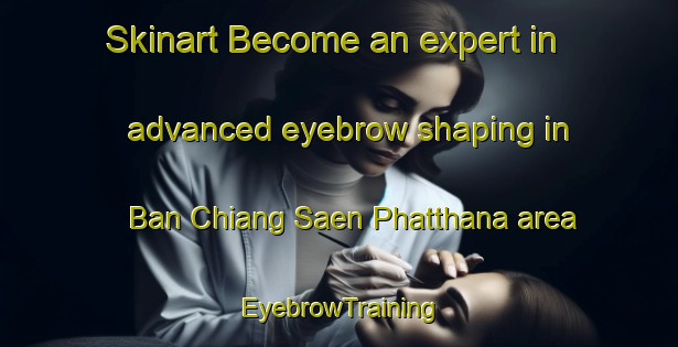 Skinart Become an expert in advanced eyebrow shaping in Ban Chiang Saen Phatthana area | EyebrowTraining | EyebrowClasses | SkinartTraining-Thailand