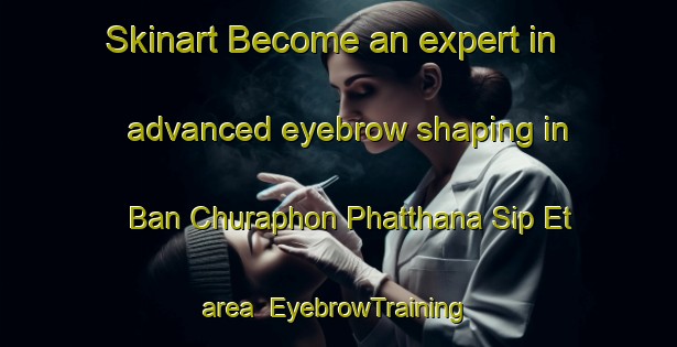 Skinart Become an expert in advanced eyebrow shaping in Ban Churaphon Phatthana Sip Et area | EyebrowTraining | EyebrowClasses | SkinartTraining-Thailand