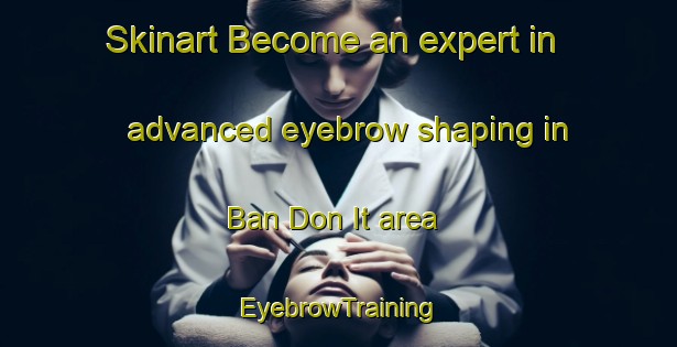 Skinart Become an expert in advanced eyebrow shaping in Ban Don It area | EyebrowTraining | EyebrowClasses | SkinartTraining-Thailand