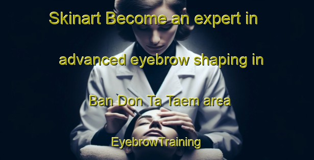 Skinart Become an expert in advanced eyebrow shaping in Ban Don Ta Taem area | EyebrowTraining | EyebrowClasses | SkinartTraining-Thailand