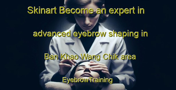 Skinart Become an expert in advanced eyebrow shaping in Ban Khao Wang Chik area | EyebrowTraining | EyebrowClasses | SkinartTraining-Thailand