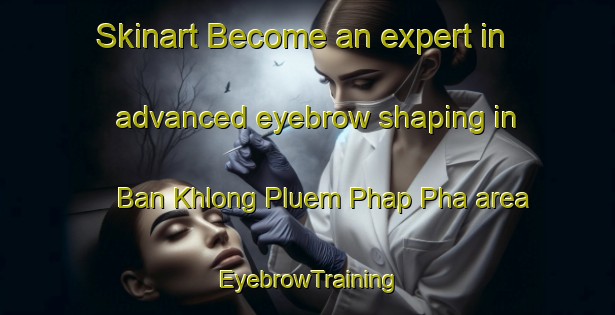 Skinart Become an expert in advanced eyebrow shaping in Ban Khlong Pluem Phap Pha area | EyebrowTraining | EyebrowClasses | SkinartTraining-Thailand