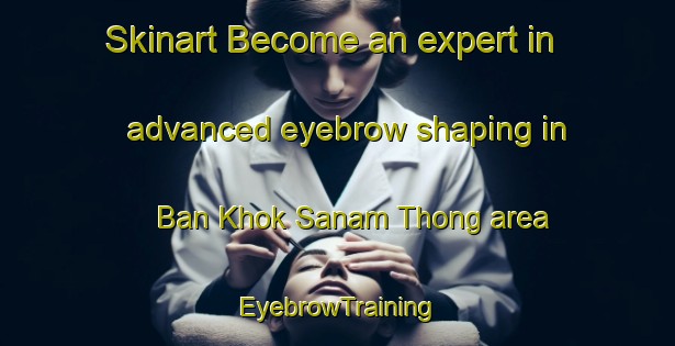 Skinart Become an expert in advanced eyebrow shaping in Ban Khok Sanam Thong area | EyebrowTraining | EyebrowClasses | SkinartTraining-Thailand