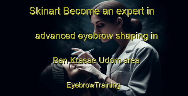 Skinart Become an expert in advanced eyebrow shaping in Ban Krasae Udom area | EyebrowTraining | EyebrowClasses | SkinartTraining-Thailand