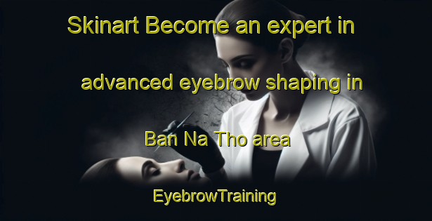 Skinart Become an expert in advanced eyebrow shaping in Ban Na Tho area | EyebrowTraining | EyebrowClasses | SkinartTraining-Thailand