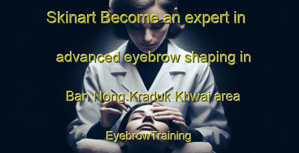 Skinart Become an expert in advanced eyebrow shaping in Ban Nong Kraduk Khwai area | EyebrowTraining | EyebrowClasses | SkinartTraining-Thailand