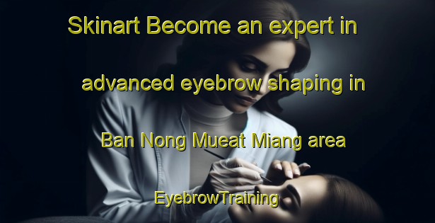 Skinart Become an expert in advanced eyebrow shaping in Ban Nong Mueat Miang area | EyebrowTraining | EyebrowClasses | SkinartTraining-Thailand