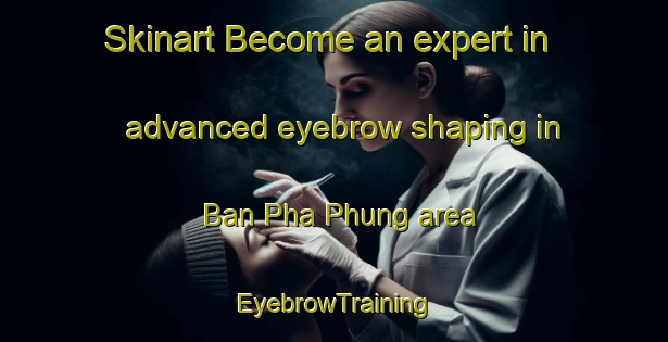 Skinart Become an expert in advanced eyebrow shaping in Ban Pha Phung area | EyebrowTraining | EyebrowClasses | SkinartTraining-Thailand