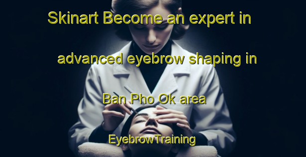 Skinart Become an expert in advanced eyebrow shaping in Ban Pho Ok area | EyebrowTraining | EyebrowClasses | SkinartTraining-Thailand