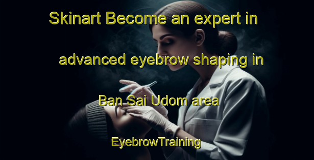 Skinart Become an expert in advanced eyebrow shaping in Ban Sai Udom area | EyebrowTraining | EyebrowClasses | SkinartTraining-Thailand