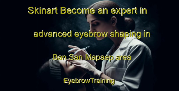 Skinart Become an expert in advanced eyebrow shaping in Ban San Mapaep area | EyebrowTraining | EyebrowClasses | SkinartTraining-Thailand
